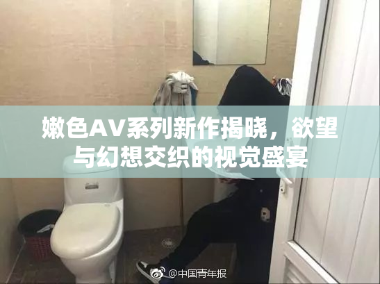 嫩色AV系列新作揭晓，欲望与幻想交织的视觉盛宴