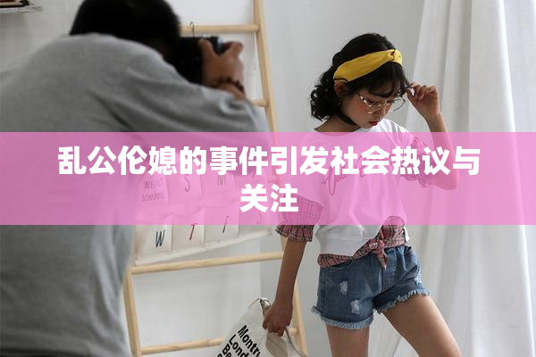 乱公伦媳的事件引发社会热议与关注