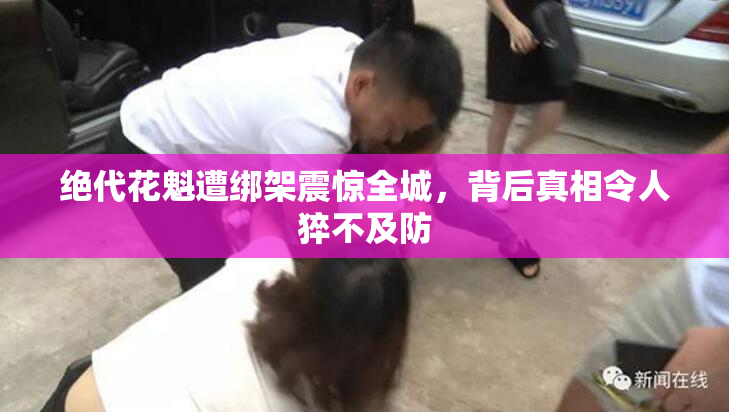 绝代花魁遭绑架震惊全城，背后真相令人猝不及防
