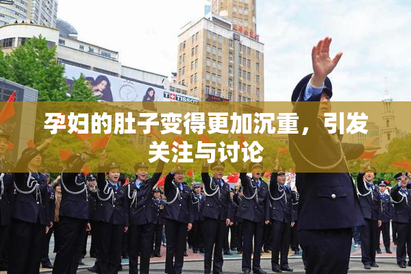 孕妇的肚子变得更加沉重，引发关注与讨论