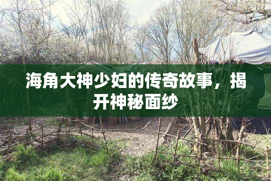 海角大神少妇的传奇故事，揭开神秘面纱