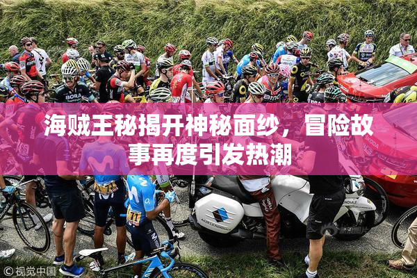 海贼王秘揭开神秘面纱，冒险故事再度引发热潮