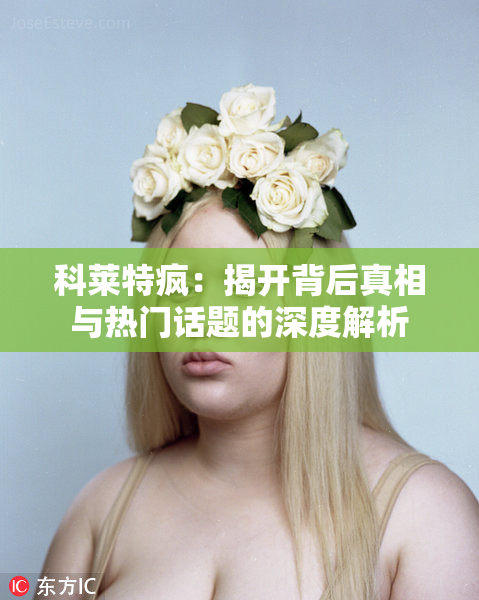 科莱特疯：揭开背后真相与热门话题的深度解析