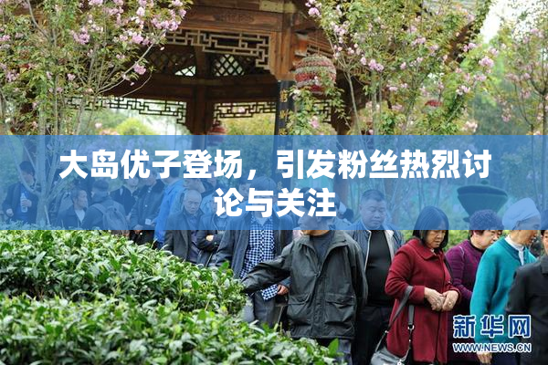大岛优子登场，引发粉丝热烈讨论与关注