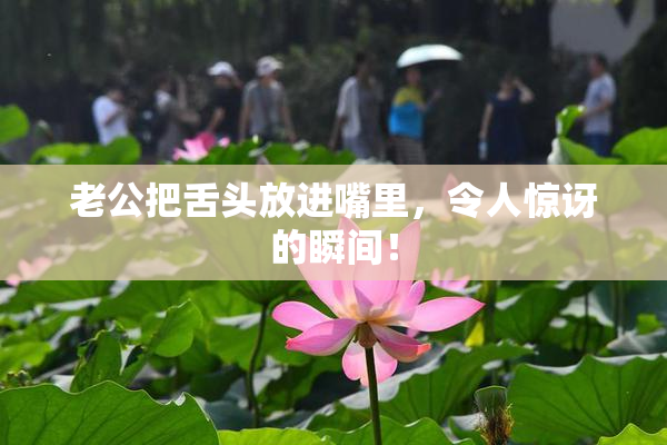 老公把舌头放进嘴里，令人惊讶的瞬间！