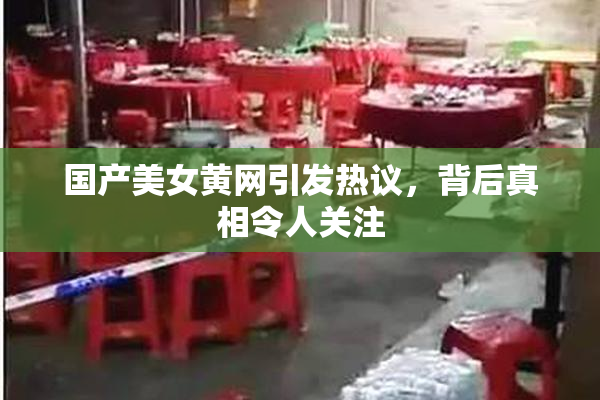 国产美女黄网引发热议，背后真相令人关注