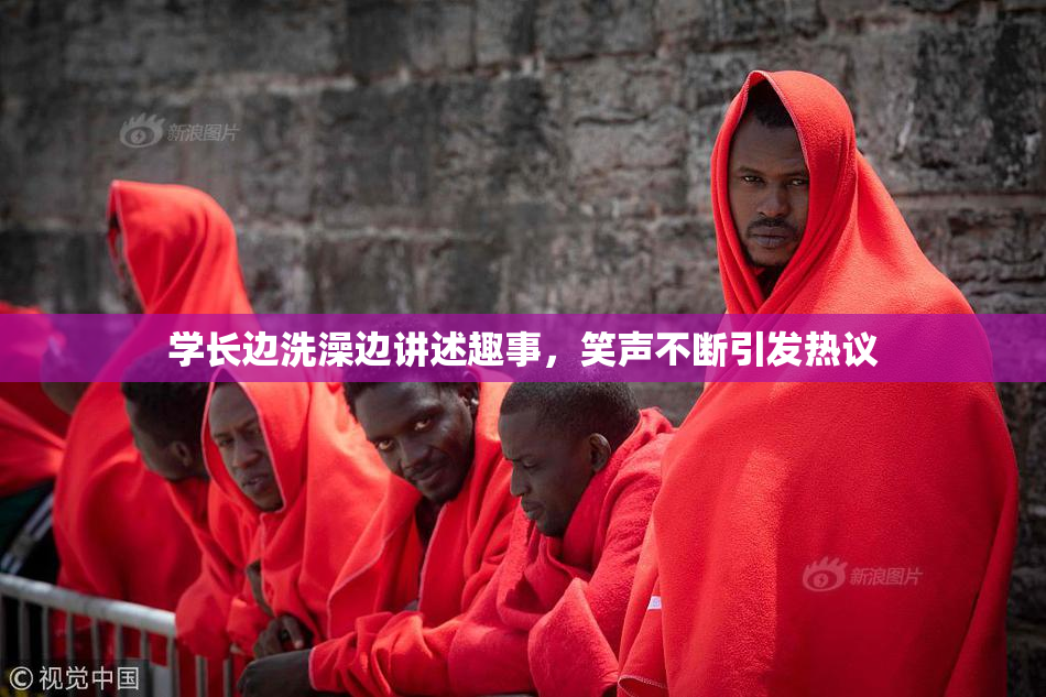 学长边洗澡边讲述趣事，笑声不断引发热议