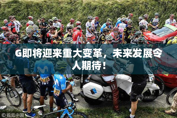 G即将迎来重大变革，未来发展令人期待！