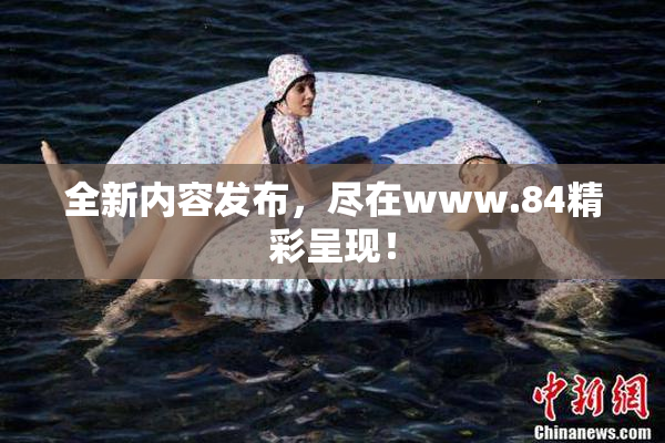 全新内容发布，尽在www.84精彩呈现！
