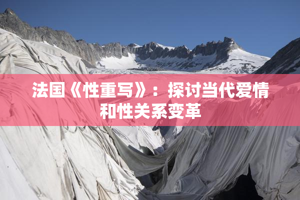 法国《性重写》：探讨当代爱情和性关系变革