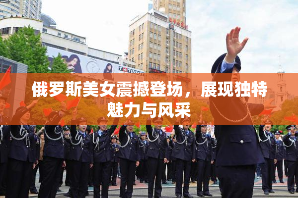 俄罗斯美女震撼登场，展现独特魅力与风采