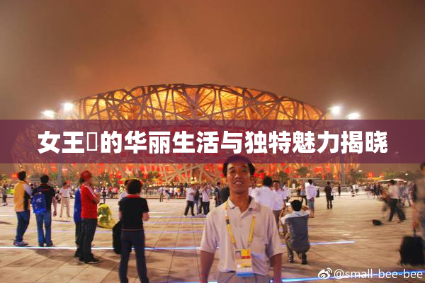 女王様的华丽生活与独特魅力揭晓