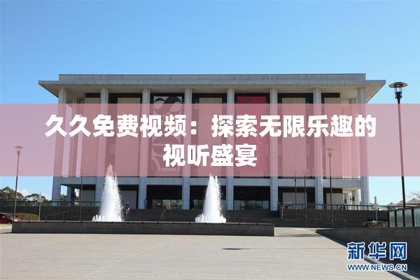 久久免费视频：探索无限乐趣的视听盛宴