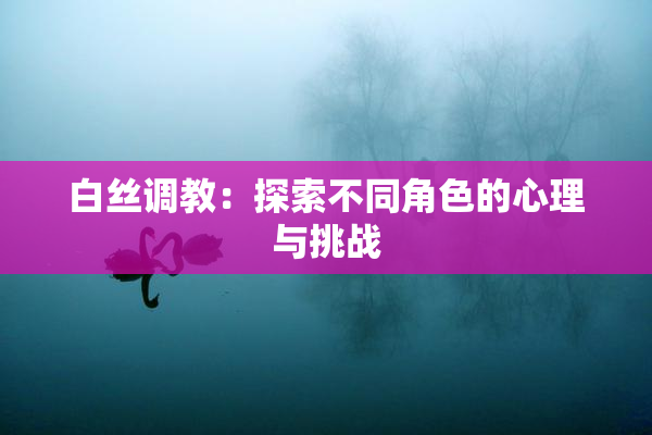 白丝调教：探索不同角色的心理与挑战
