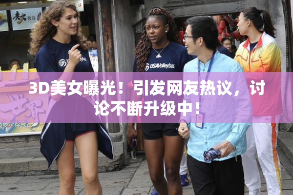 3D美女曝光！引发网友热议，讨论不断升级中！