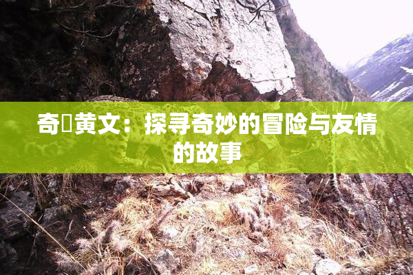 奇犽黄文：探寻奇妙的冒险与友情的故事