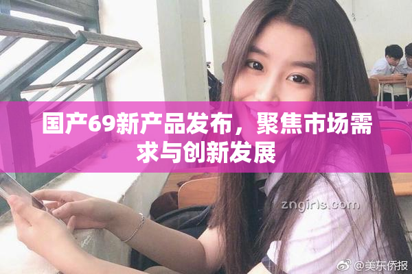 国产69新产品发布，聚焦市场需求与创新发展