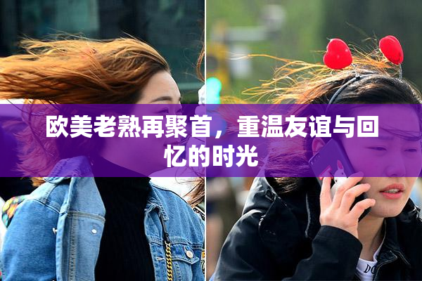欧美老熟再聚首，重温友谊与回忆的时光