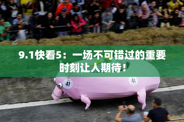 9.1快看5：一场不可错过的重要时刻让人期待！