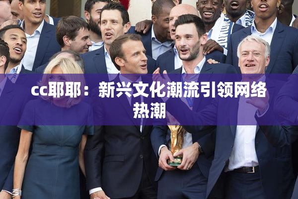 cc耶耶：新兴文化潮流引领网络热潮