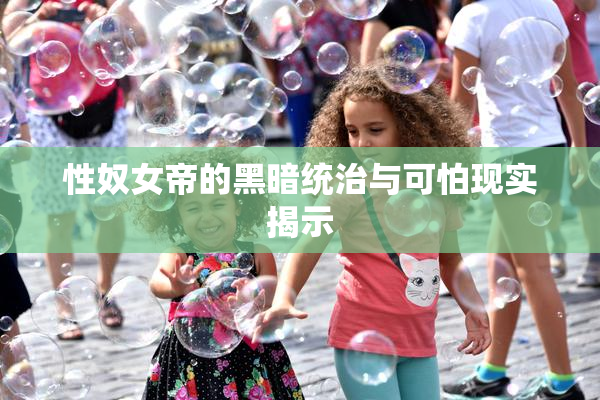 性奴女帝的黑暗统治与可怕现实揭示