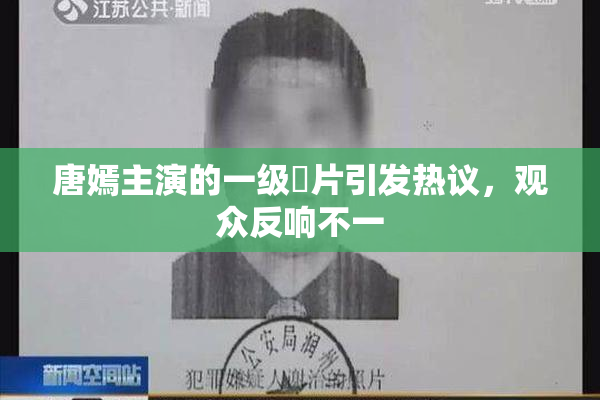唐嫣主演的一级婬片引发热议，观众反响不一