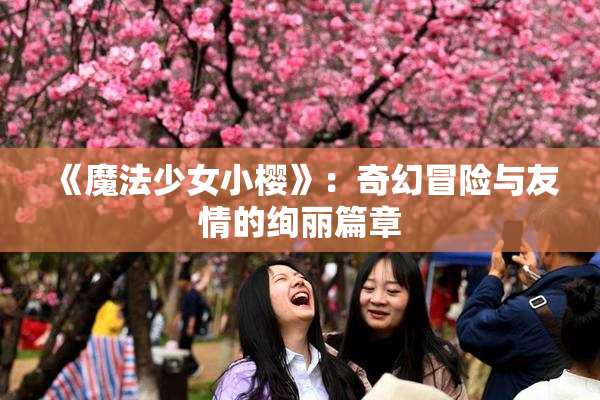 《魔法少女小樱》：奇幻冒险与友情的绚丽篇章
