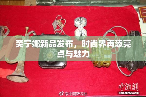 芙宁娜新品发布，时尚界再添亮点与魅力