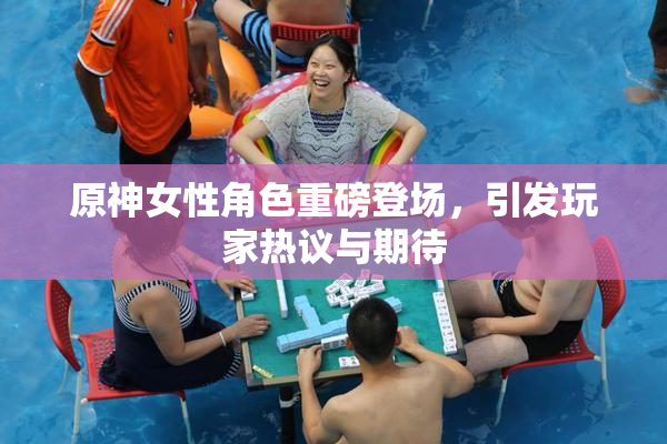原神女性角色重磅登场，引发玩家热议与期待