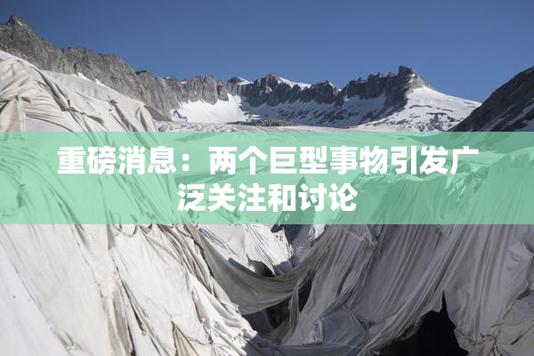 重磅消息：两个巨型事物引发广泛关注和讨论