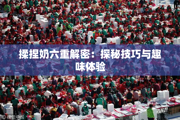 揉捏奶六重解密：探秘技巧与趣味体验