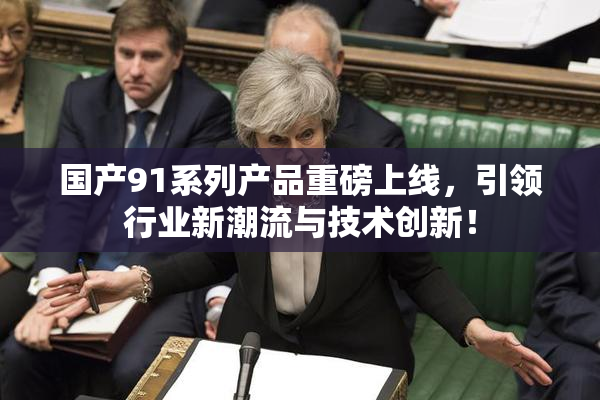 国产91系列产品重磅上线，引领行业新潮流与技术创新！