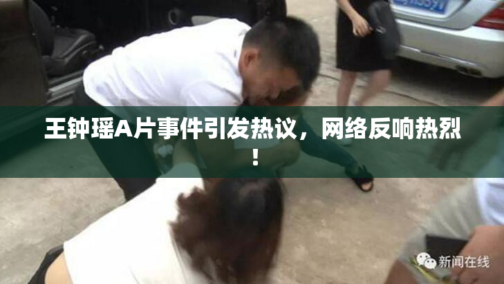 王钟瑶A片事件引发热议，网络反响热烈！