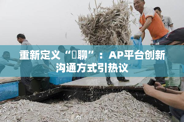 重新定义“躶聊”：AP平台创新沟通方式引热议