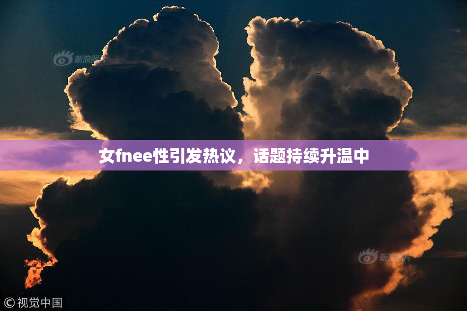 女fnee性引发热议，话题持续升温中