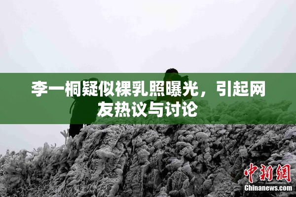 李一桐疑似裸乳照曝光，引起网友热议与讨论