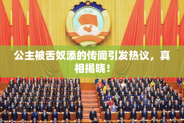 公主被舌奴添的传闻引发热议，真相揭晓！