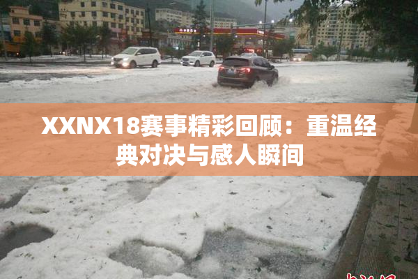 XXNX18赛事精彩回顾：重温经典对决与感人瞬间