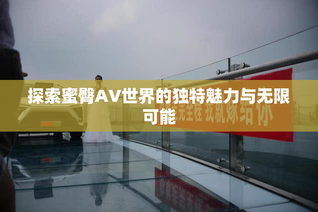 探索蜜臀AV世界的独特魅力与无限可能
