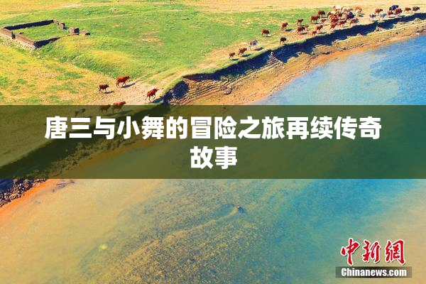 唐三与小舞的冒险之旅再续传奇故事
