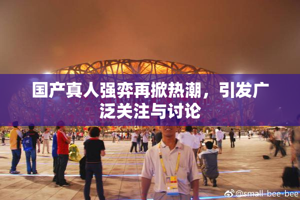 国产真人强弈再掀热潮，引发广泛关注与讨论