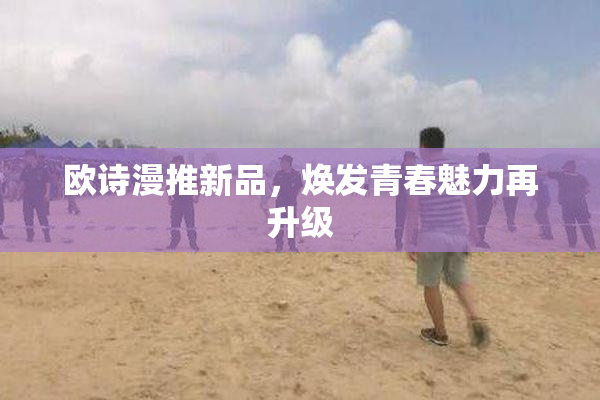 欧诗漫推新品，焕发青春魅力再升级