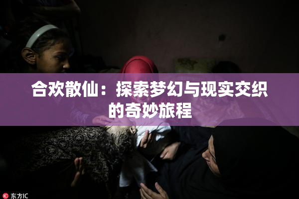 合欢散仙：探索梦幻与现实交织的奇妙旅程