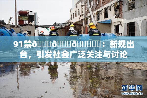 91禁🍆🍑🔞❌‌：新规出台，引发社会广泛关注与讨论