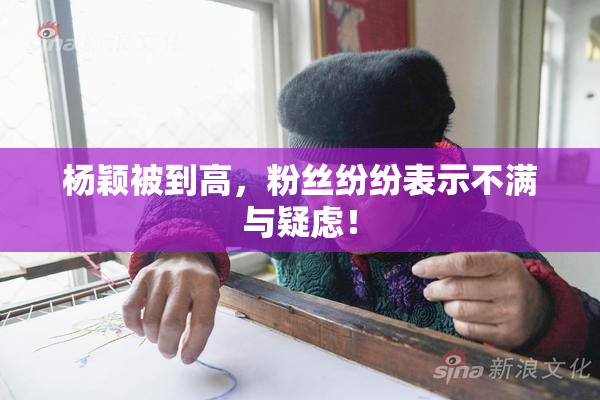 杨颖被到高，粉丝纷纷表示不满与疑虑！