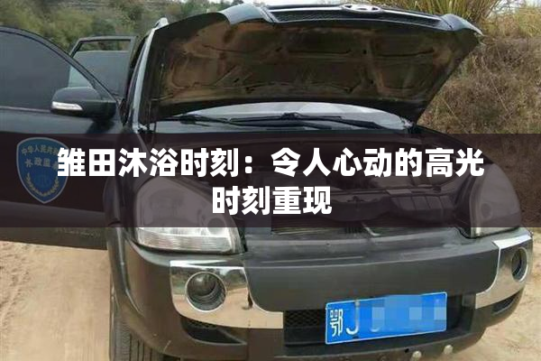 雏田沐浴时刻：令人心动的高光时刻重现