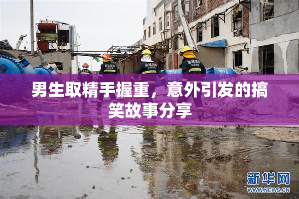 男生取精手握重，意外引发的搞笑故事分享