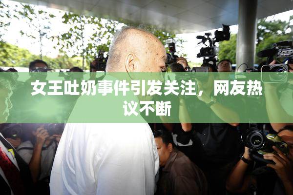 女王吐奶事件引发关注，网友热议不断
