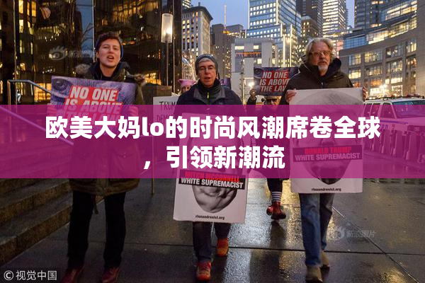 欧美大妈lo的时尚风潮席卷全球，引领新潮流