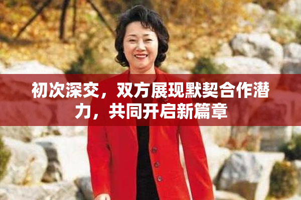 初次深交，双方展现默契合作潜力，共同开启新篇章